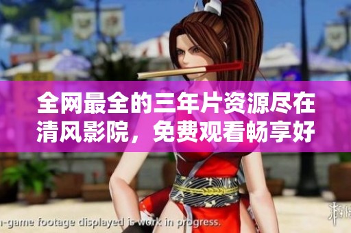 全网最全的三年片资源尽在清风影院，免费观看畅享好戏