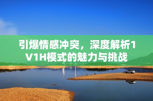 引爆情感冲突，深度解析1V1H模式的魅力与挑战