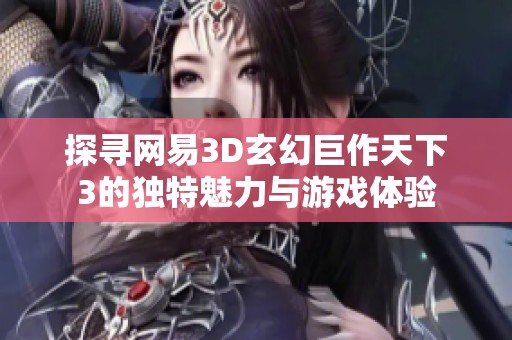 探寻网易3D玄幻巨作天下3的独特魅力与游戏体验