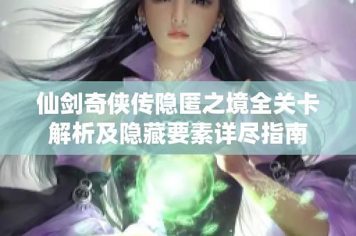 仙剑奇侠传隐匿之境全关卡解析及隐藏要素详尽指南