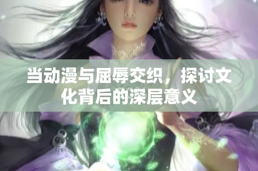 当动漫与屈辱交织，探讨文化背后的深层意义
