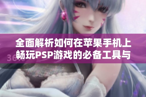 全面解析如何在苹果手机上畅玩PSP游戏的必备工具与攻略