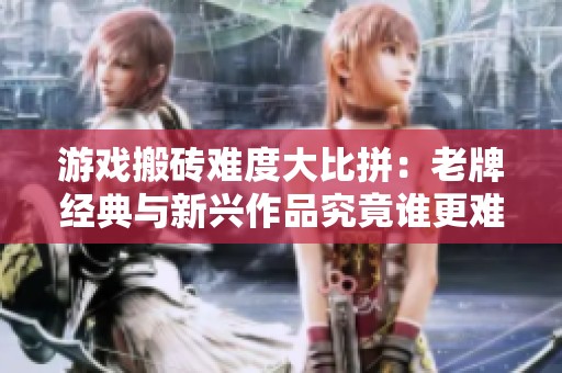 游戏搬砖难度大比拼：老牌经典与新兴作品究竟谁更难