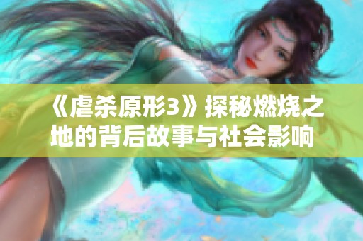 《虐杀原形3》探秘燃烧之地的背后故事与社会影响