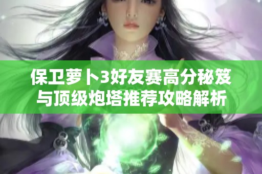 保卫萝卜3好友赛高分秘笈与顶级炮塔推荐攻略解析