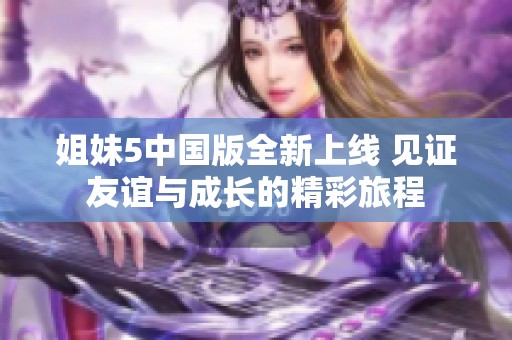 姐妹5中国版全新上线 见证友谊与成长的精彩旅程