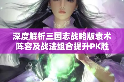 深度解析三国志战略版袁术阵容及战法组合提升PK胜率