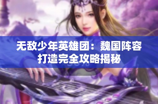 无敌少年英雄团：魏国阵容打造完全攻略揭秘