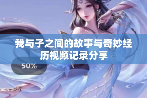 我与子之间的故事与奇妙经历视频记录分享