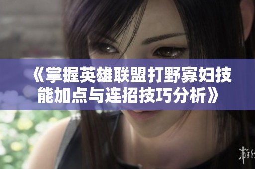 《掌握英雄联盟打野寡妇技能加点与连招技巧分析》