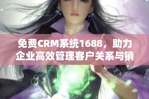 免费CRM系统1688，助力企业高效管理客户关系与销售流程