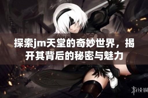 探索jm天堂的奇妙世界，揭开其背后的秘密与魅力