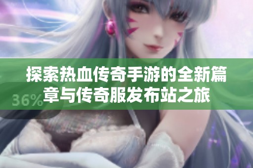 探索热血传奇手游的全新篇章与传奇服发布站之旅
