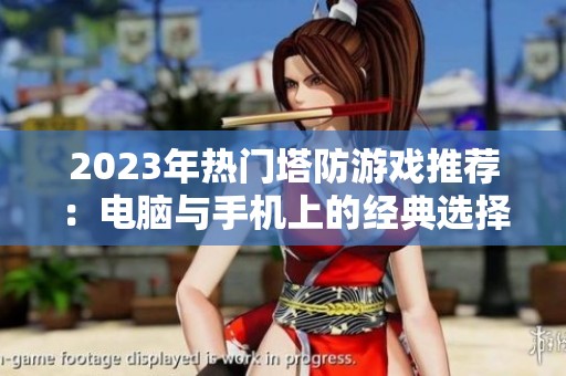 2023年热门塔防游戏推荐：电脑与手机上的经典选择总结