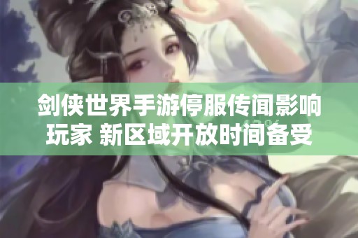 剑侠世界手游停服传闻影响玩家 新区域开放时间备受关注