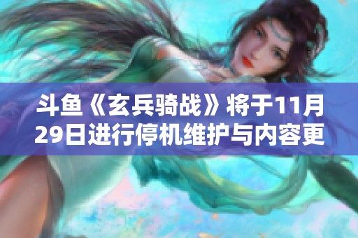 斗鱼《玄兵骑战》将于11月29日进行停机维护与内容更新