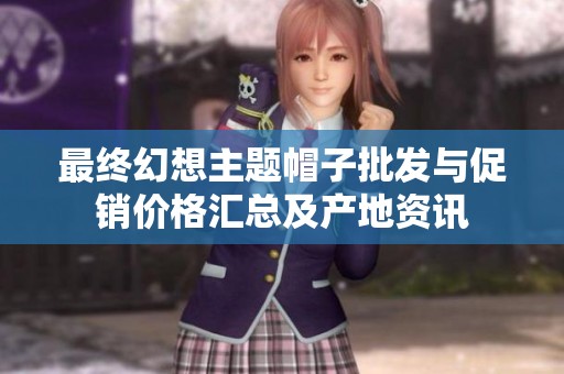 最终幻想主题帽子批发与促销价格汇总及产地资讯