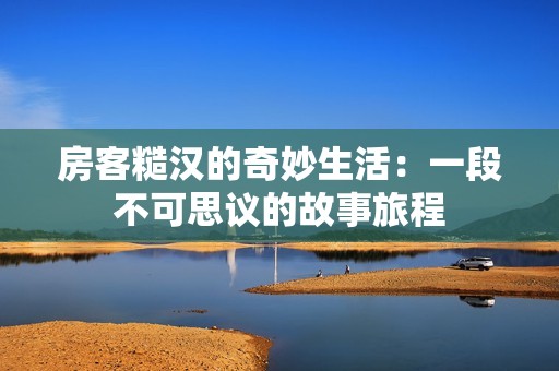 房客糙汉的奇妙生活：一段不可思议的故事旅程