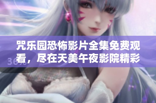 咒乐园恐怖影片全集免费观看，尽在天美午夜影院精彩上线