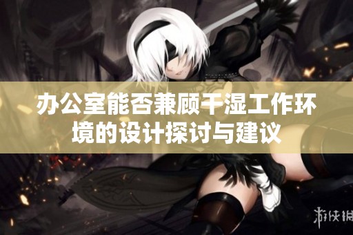 办公室能否兼顾干湿工作环境的设计探讨与建议