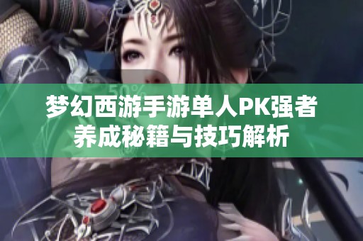 梦幻西游手游单人PK强者养成秘籍与技巧解析