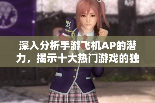 深入分析手游飞机AP的潜力，揭示十大热门游戏的独特魅力