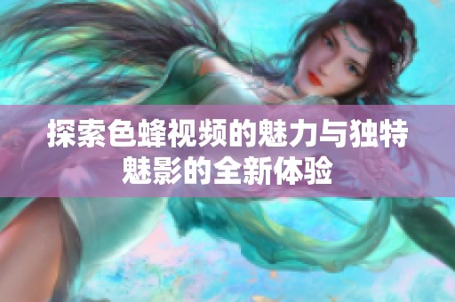 探索色蜂视频的魅力与独特魅影的全新体验