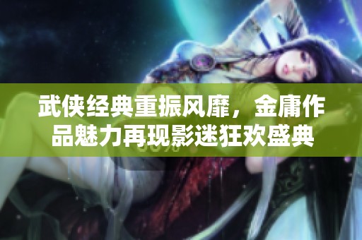 武侠经典重振风靡，金庸作品魅力再现影迷狂欢盛典