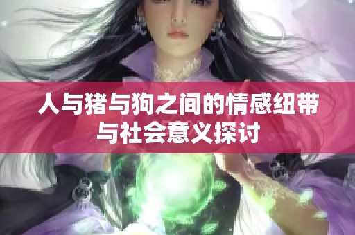 人与猪与狗之间的情感纽带与社会意义探讨