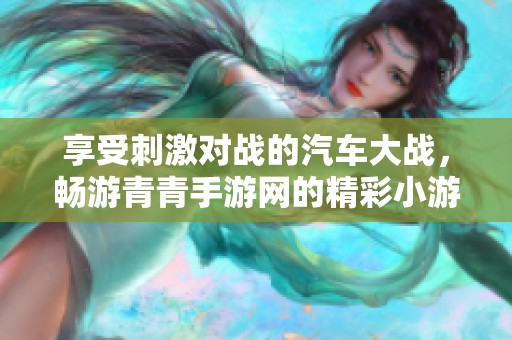 享受刺激对战的汽车大战，畅游青青手游网的精彩小游戏