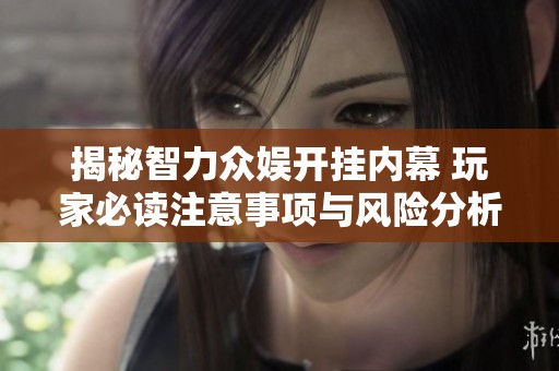 揭秘智力众娱开挂内幕 玩家必读注意事项与风险分析