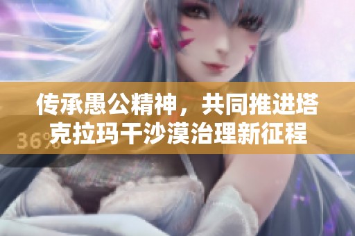 传承愚公精神，共同推进塔克拉玛干沙漠治理新征程