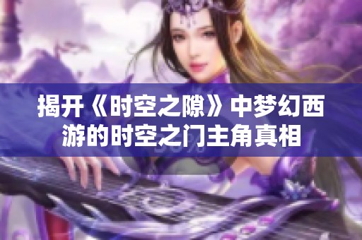 揭开《时空之隙》中梦幻西游的时空之门主角真相