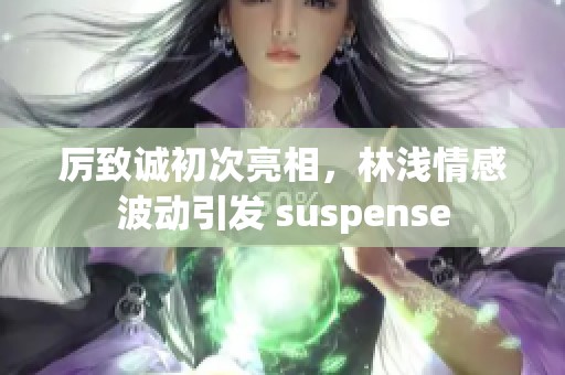 厉致诚初次亮相，林浅情感波动引发 suspense