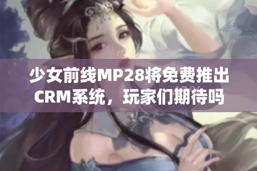 少女前线MP28将免费推出CRM系统，玩家们期待吗