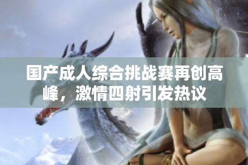 国产成人综合挑战赛再创高峰，激情四射引发热议