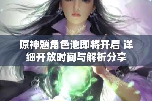 原神魈角色池即将开启 详细开放时间与解析分享
