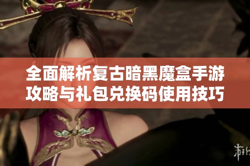 全面解析复古暗黑魔盒手游攻略与礼包兑换码使用技巧