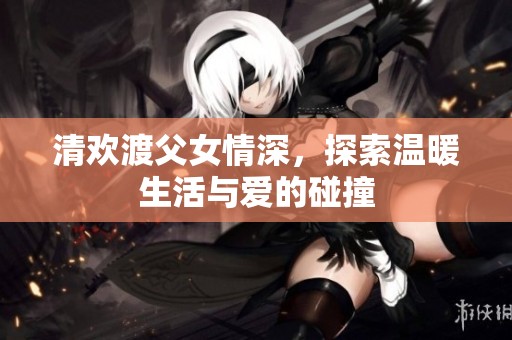 清欢渡父女情深，探索温暖生活与爱的碰撞