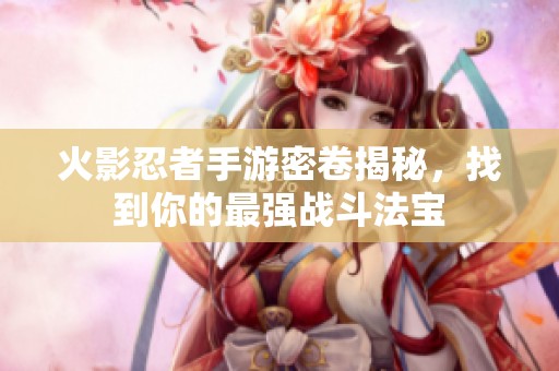 火影忍者手游密卷揭秘，找到你的最强战斗法宝