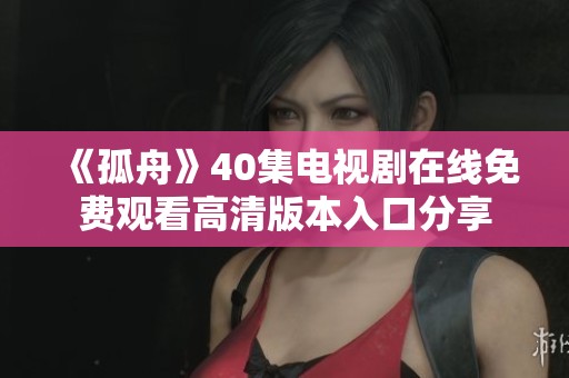 《孤舟》40集电视剧在线免费观看高清版本入口分享