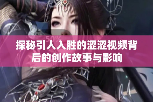 探秘引人入胜的涩涩视频背后的创作故事与影响