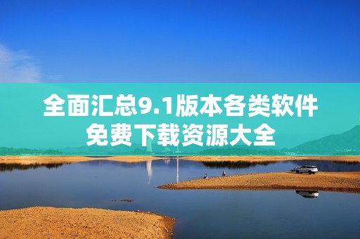 全面汇总9.1版本各类软件免费下载资源大全