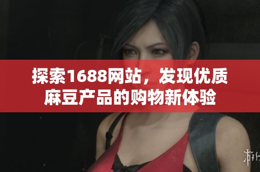 探索1688网站，发现优质麻豆产品的购物新体验