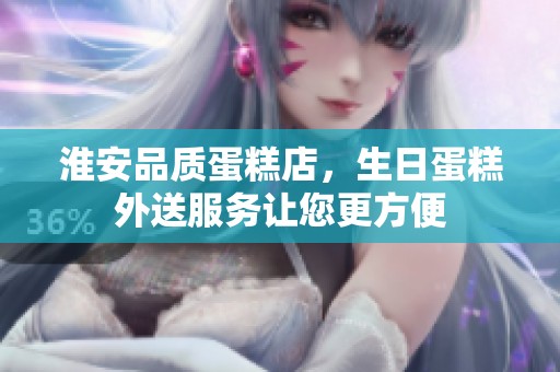 淮安品质蛋糕店，生日蛋糕外送服务让您更方便