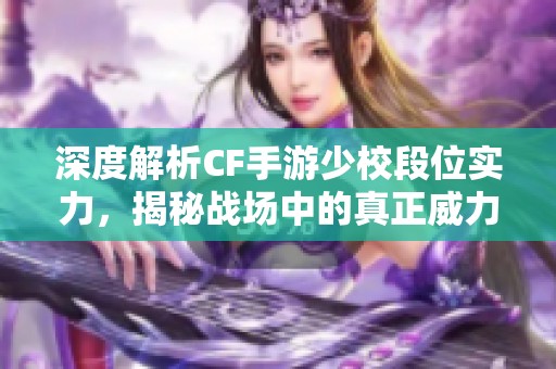 深度解析CF手游少校段位实力，揭秘战场中的真正威力与技巧