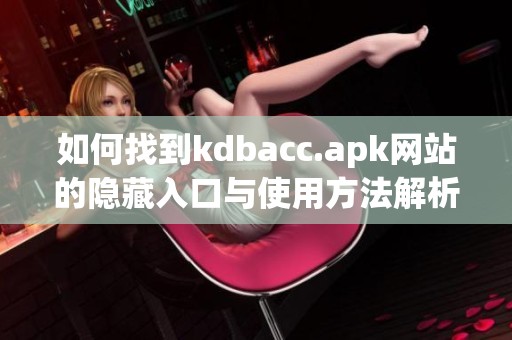 如何找到kdbacc.apk网站的隐藏入口与使用方法解析