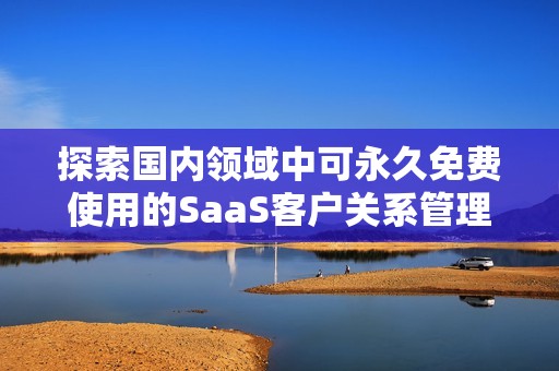 探索国内领域中可永久免费使用的SaaS客户关系管理工具