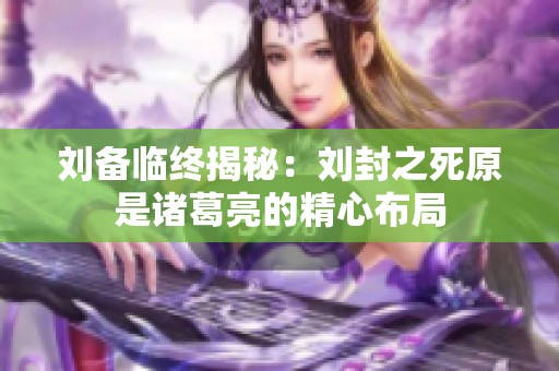 刘备临终揭秘：刘封之死原是诸葛亮的精心布局
