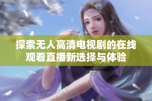 探索无人高清电视剧的在线观看直播新选择与体验